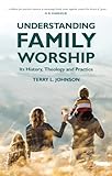 Understanding Family Worship: Its History, Theology and Practice